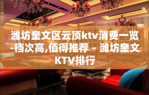 潍坊奎文区云顶ktv消费一览-档次高,值得推荐 – 潍坊奎文KTV排行