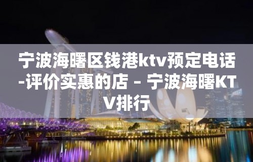 宁波海曙区钱港ktv预定电话-评价实惠的店 – 宁波海曙KTV排行