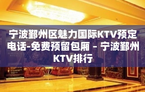 宁波鄞州区魅力国际KTV预定电话-免费预留包厢 – 宁波鄞州KTV排行