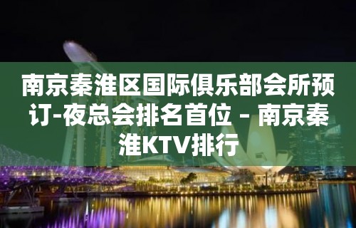 南京秦淮区国际俱乐部会所预订-夜总会排名首位 – 南京秦淮KTV排行