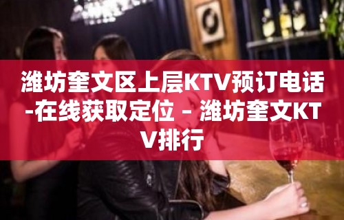 潍坊奎文区上层KTV预订电话-在线获取定位 – 潍坊奎文KTV排行