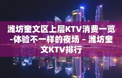 潍坊奎文区上层KTV消费一览-体验不一样的夜场 – 潍坊奎文KTV排行