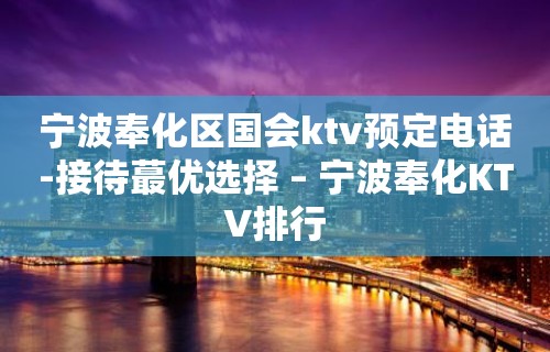 宁波奉化区国会ktv预定电话-接待蕞优选择 – 宁波奉化KTV排行