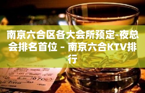 南京六合区各大会所预定-夜总会排名首位 – 南京六合KTV排行