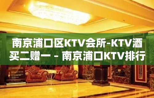 南京浦口区KTV会所-KTV酒买二赠一 – 南京浦口KTV排行