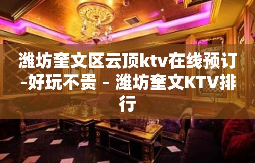 潍坊奎文区云顶ktv在线预订-好玩不贵 – 潍坊奎文KTV排行