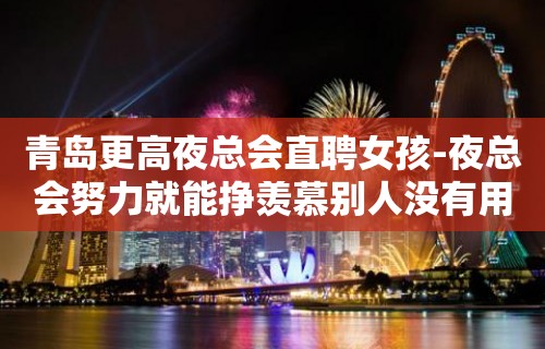 青岛更高夜总会直聘女孩-夜总会努力就能挣羡慕别人没有用