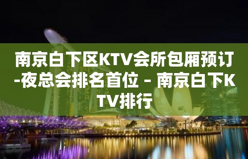 南京白下区KTV会所包厢预订-夜总会排名首位 – 南京白下KTV排行