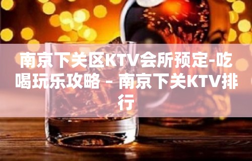 南京下关区KTV会所预定-吃喝玩乐攻略 – 南京下关KTV排行