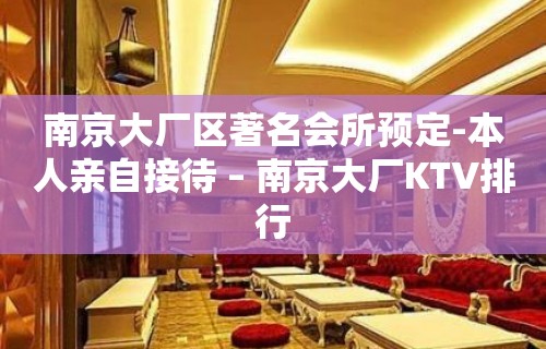 南京大厂区著名会所预定-本人亲自接待 – 南京大厂KTV排行