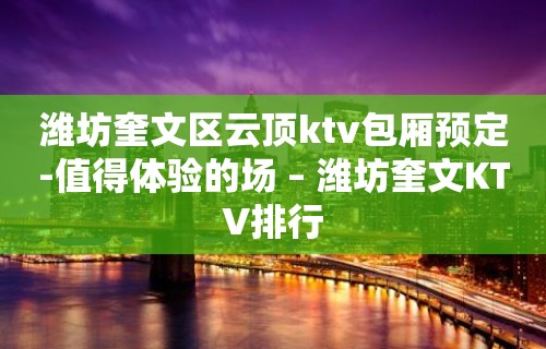 潍坊奎文区云顶ktv包厢预定-值得体验的场 – 潍坊奎文KTV排行