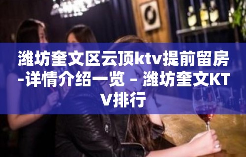 潍坊奎文区云顶ktv提前留房-详情介绍一览 – 潍坊奎文KTV排行