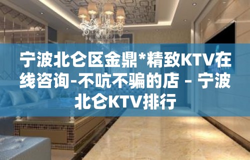 宁波北仑区金鼎*精致KTV在线咨询-不吭不骗的店 – 宁波北仑KTV排行