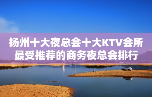 扬州十大夜总会十大KTV会所最受推荐的商务夜总会排行