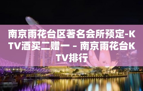 南京雨花台区著名会所预定-KTV酒买二赠一 – 南京雨花台KTV排行