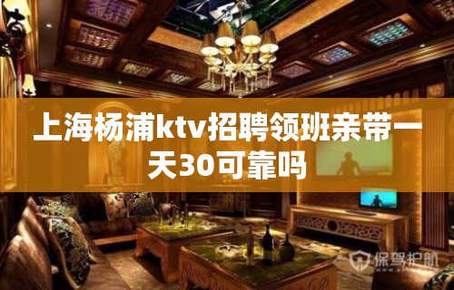 上海杨浦ktv招聘领班亲带一天30可靠吗