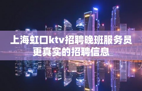 上海虹口ktv招聘晚班服务员更真实的招聘信息