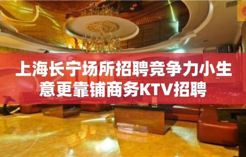 上海长宁场所招聘竞争力小生意更靠铺商务KTV招聘