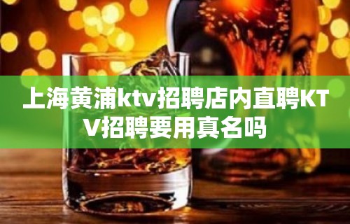 上海黄浦ktv招聘店内直聘KTV招聘要用真名吗