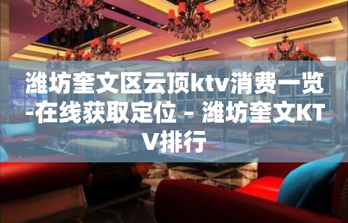 潍坊奎文区云顶ktv消费一览-在线获取定位 – 潍坊奎文KTV排行