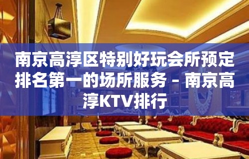 南京高淳区特别好玩会所预定排名第一的场所服务 – 南京高淳KTV排行