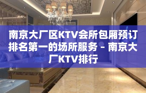 南京大厂区KTV会所包厢预订排名第一的场所服务 – 南京大厂KTV排行