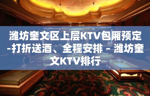 潍坊奎文区上层KTV包厢预定-打折送酒、全程安排 – 潍坊奎文KTV排行