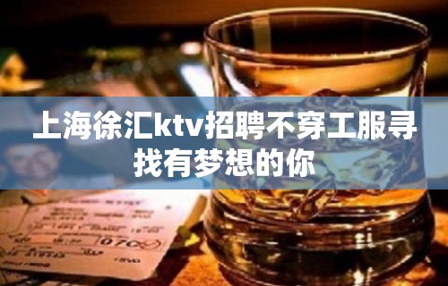 上海徐汇ktv招聘不穿工服寻找有梦想的你