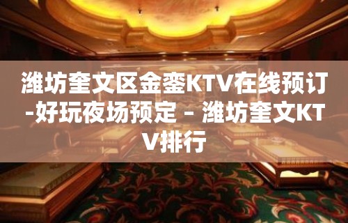 潍坊奎文区金銮KTV在线预订-好玩夜场预定 – 潍坊奎文KTV排行