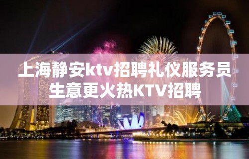 上海静安ktv招聘礼仪服务员生意更火热KTV招聘