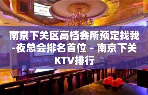 南京下关区高档会所预定找我-夜总会排名首位 – 南京下关KTV排行