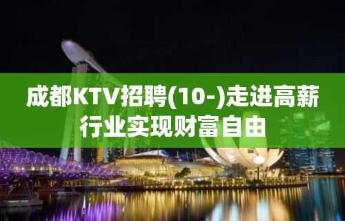 成都KTV招聘(10-)走进高薪行业实现财富自由