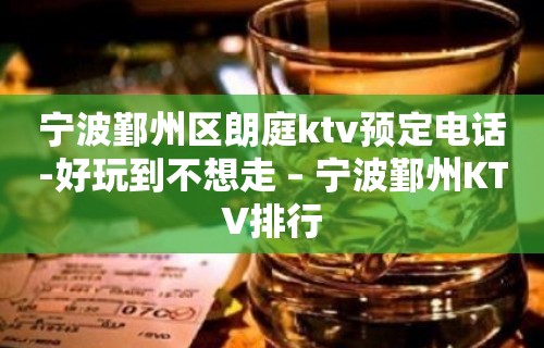 宁波鄞州区朗庭ktv预定电话-好玩到不想走 – 宁波鄞州KTV排行