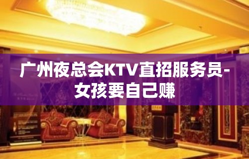 广州夜总会KTV直招服务员-女孩要自己赚