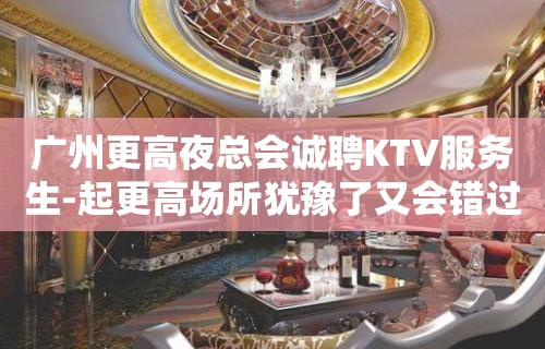 广州更高夜总会诚聘KTV服务生-起更高场所犹豫了又会错过