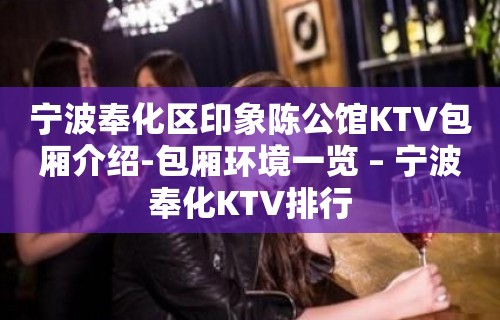 宁波奉化区印象陈公馆KTV包厢介绍-包厢环境一览 – 宁波奉化KTV排行