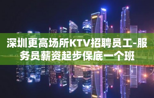 深圳更高场所KTV招聘员工-服务员薪资起步保底一个班