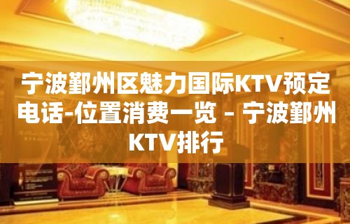 宁波鄞州区魅力国际KTV预定电话-位置消费一览 – 宁波鄞州KTV排行