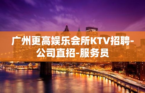 广州更高娱乐会所KTV招聘-公司直招-服务员