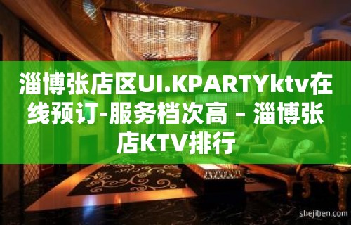 淄博张店区UI.KPARTYktv在线预订-服务档次高 – 淄博张店KTV排行