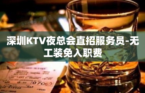 深圳KTV夜总会直招服务员-无工装免入职费