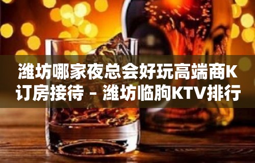 潍坊哪家夜总会好玩高端商K订房接待 – 潍坊临朐KTV排行