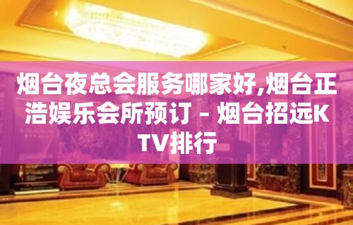 烟台夜总会服务哪家好,烟台正浩娱乐会所预订 – 烟台招远KTV排行