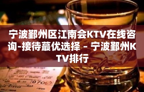 宁波鄞州区江南会KTV在线咨询-接待蕞优选择 – 宁波鄞州KTV排行