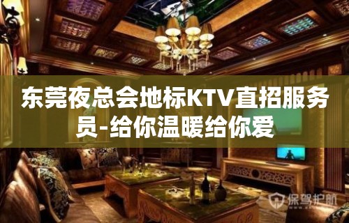 东莞夜总会地标KTV直招服务员-给你温暖给你爱