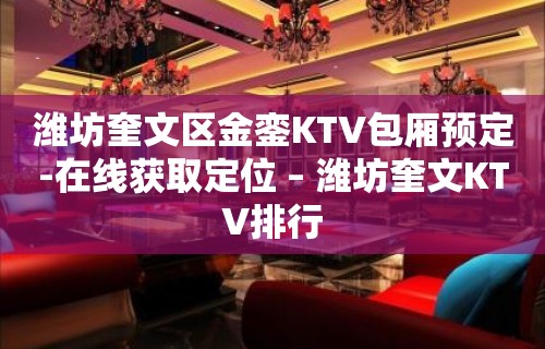 潍坊奎文区金銮KTV包厢预定-在线获取定位 – 潍坊奎文KTV排行