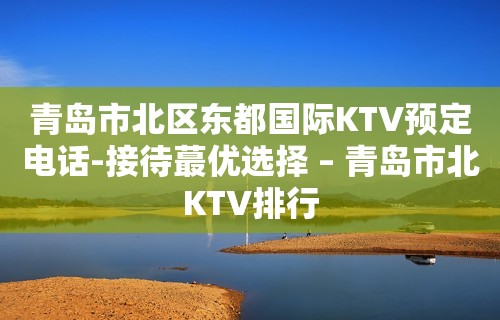 青岛市北区东都国际KTV预定电话-接待蕞优选择 – 青岛市北KTV排行