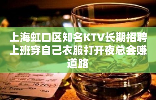 上海虹口区知名KTV长期招聘上班穿自己衣服打开夜总会赚道路