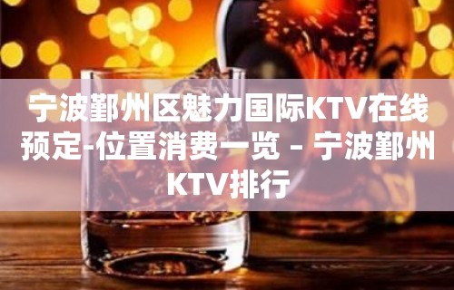 宁波鄞州区魅力国际KTV在线预定-位置消费一览 – 宁波鄞州KTV排行