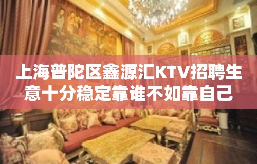 上海普陀区鑫源汇KTV招聘生意十分稳定靠谁不如靠自己